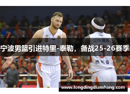 宁波男篮引进特里-泰勒，备战25-26赛季