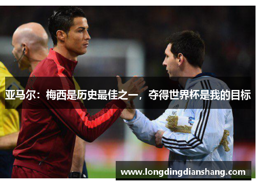 亚马尔：梅西是历史最佳之一，夺得世界杯是我的目标