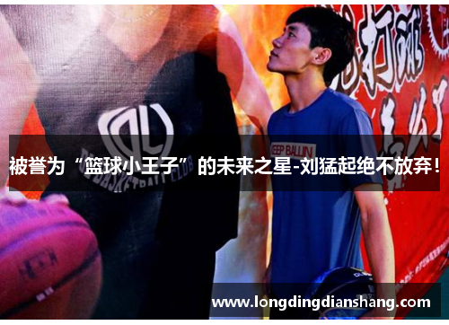 被誉为“篮球小王子”的未来之星-刘猛起绝不放弃！