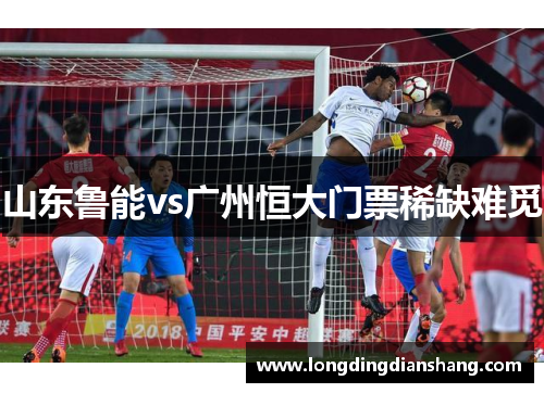 山东鲁能vs广州恒大门票稀缺难觅